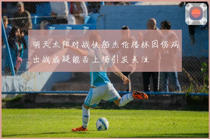 明天太阳对战快船杰伦格林因伤病出战成疑能否上场引发关注