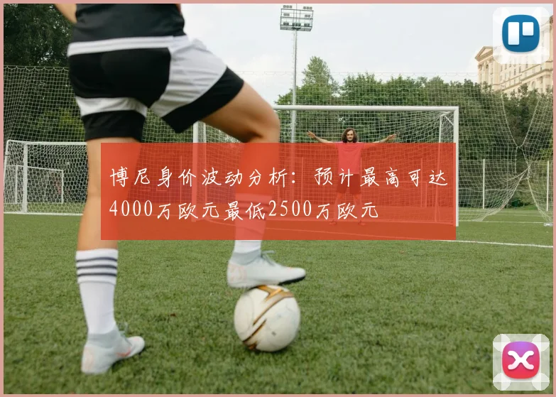 博尼身价波动分析：预计最高可达4000万欧元最低2500万欧元