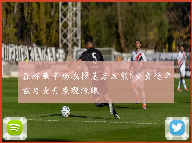 森林狼半场战报落后灰熊8分爱德华兹与麦丹表现抢眼