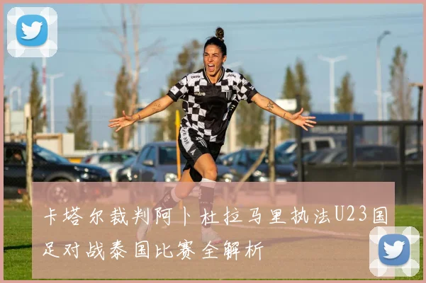 卡塔尔裁判阿卜杜拉马里执法U23国足对战泰国比赛全解析