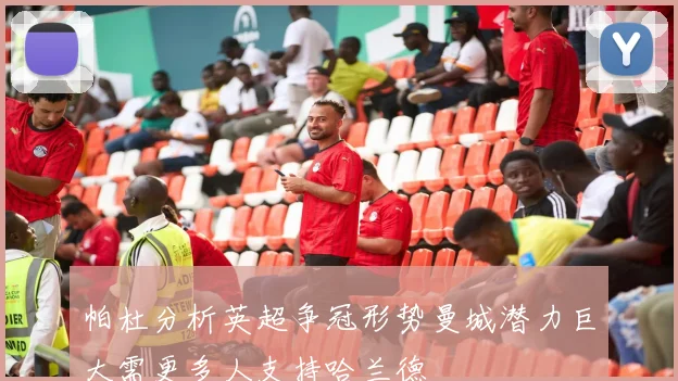 帕杜分析英超争冠形势曼城潜力巨大需更多人支持哈兰德