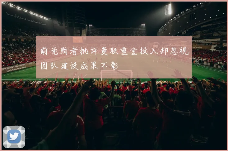 前竞购者批评曼联重金投入却忽视团队建设成果不彰