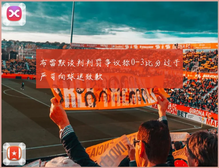 布雷默谈判判罚争议称0-3比分过于严苛向球迷致歉