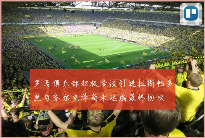 罗马俱乐部积极洽谈引进拉斯帕多里与齐尔克泽尚未达成最终协议