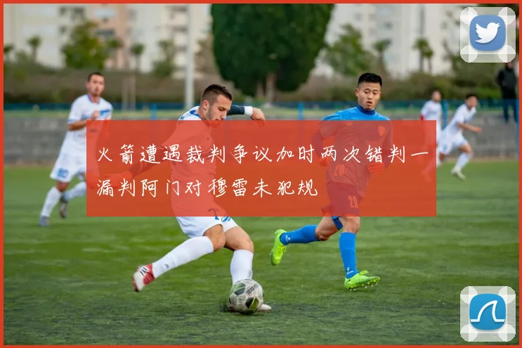 火箭遭遇裁判争议加时两次错判一漏判阿门对穆雷未犯规
