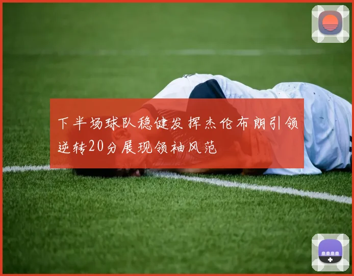 下半场球队稳健发挥杰伦布朗引领逆转20分展现领袖风范