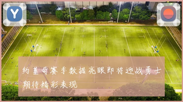 约基奇赛季数据亮眼即将迎战勇士期待精彩表现
