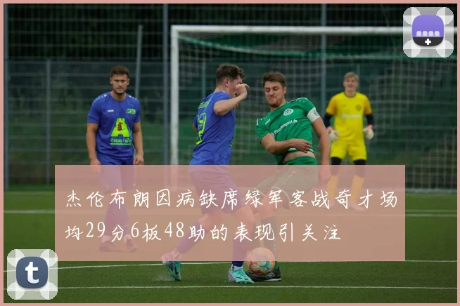 杰伦布朗因病缺席绿军客战奇才场均29分6板48助的表现引关注