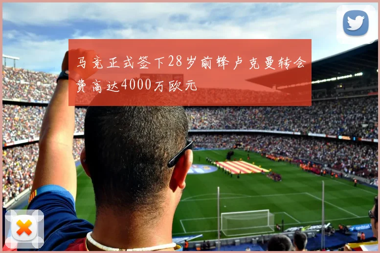马竞正式签下28岁前锋卢克曼转会费高达4000万欧元