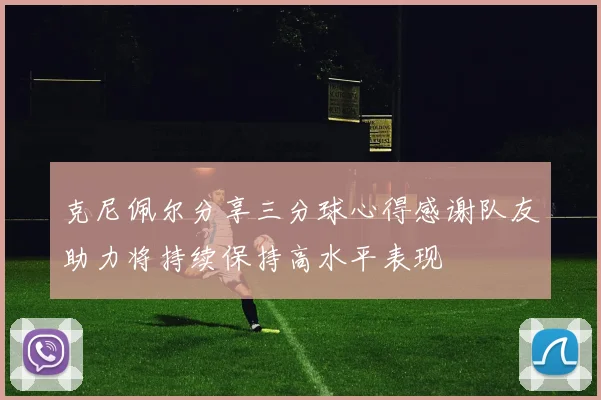 克尼佩尔分享三分球心得感谢队友助力将持续保持高水平表现
