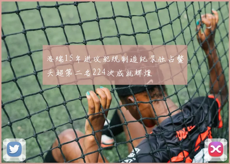洛瑞15年进攻犯规制造纪录独占鳌头超第二名224次成就辉煌
