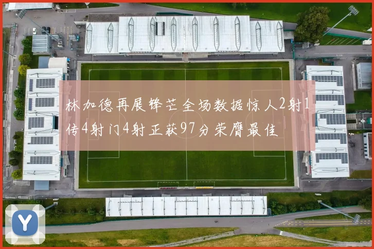 林加德再展锋芒全场数据惊人2射1传4射门4射正获97分荣膺最佳