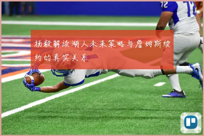 杨毅解读湖人未来策略与詹姆斯续约的真实关系