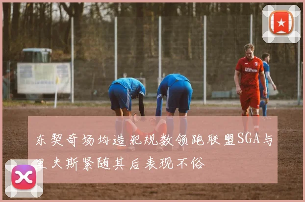 东契奇场均造犯规数领跑联盟SGA与里夫斯紧随其后表现不俗