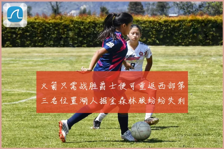 火箭只需战胜爵士便可重返西部第三名位置湖人掘金森林狼纷纷失利