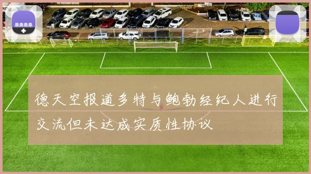 德天空报道多特与鲍勃经纪人进行交流但未达成实质性协议