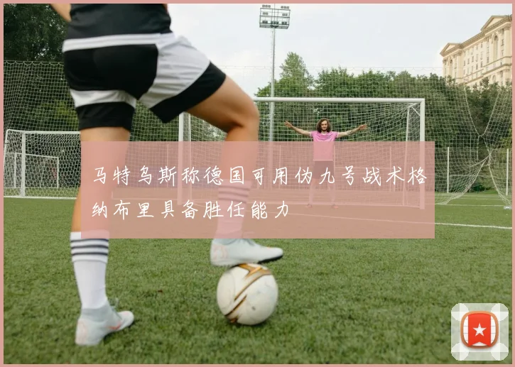 马特乌斯称德国可用伪九号战术格纳布里具备胜任能力